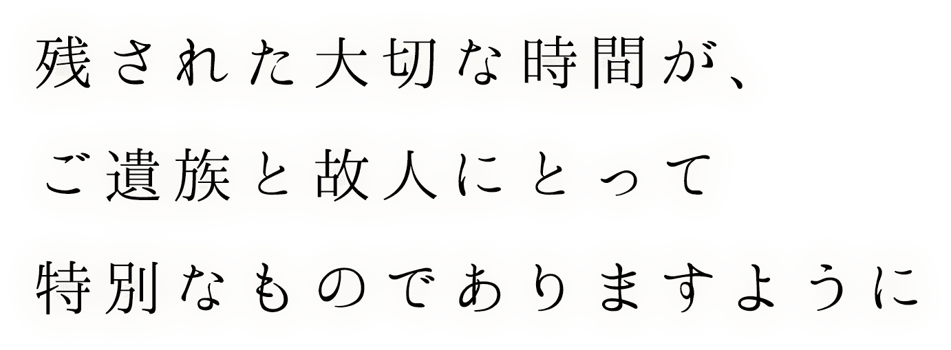 残された大切な時間が、ご遺族と故人にとって特別なものでありますように